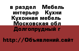  в раздел : Мебель, интерьер » Кухни. Кухонная мебель . Московская обл.,Долгопрудный г.